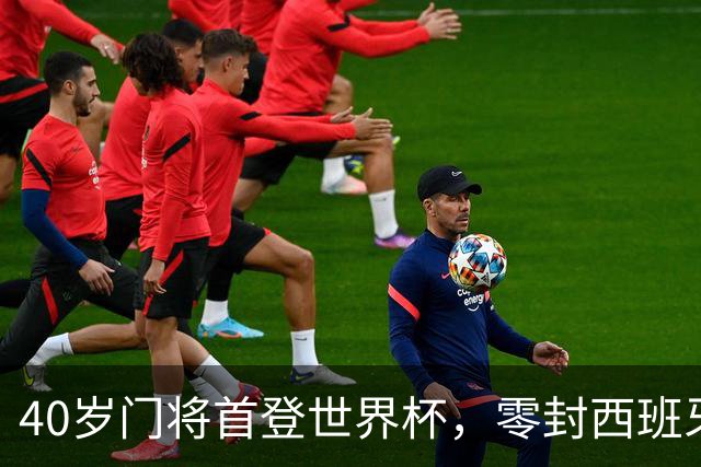 40岁门将首登世界杯，零封西班牙“一战封神”！